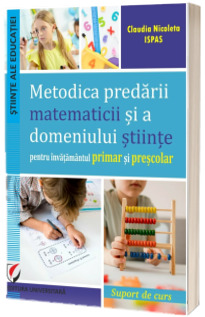 Metodica predarii matematicii si a domeniului stiinte pentru invatamantul primar si prescolar. Suport de curs