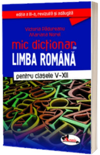 Mic dictionar de Limba Romana pentru clasele V-XII - Editia a III-a, revizuita si adaugita