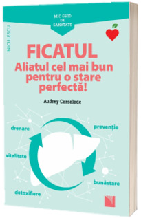 Mic ghid de sanatate: Ficatul. Aliatul cel mai bun pentru o stare perfecta!