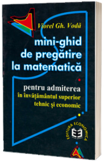 Mini-ghid de pregatire la matematica pentru admiterea in invatamantul superior tehnic si economic