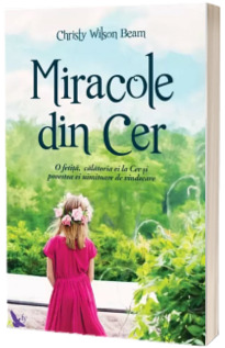 Miracole din Cer. O fetita, calatoria ei la Cer si povestea ei uimitoare  de vindecare - Christy Wilson Beam