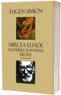 Mircea Eliade. Nodurile si Semnele Prozei Mircea Eliade. Nodurile si Semnele Prozei