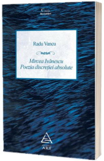 Mircea Ivanescu. Poezia discretiei absolute - Radu Vancu