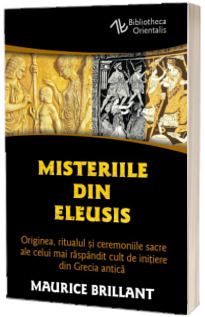 Misteriile din Eleusis. Originea, ritualul si ceremoniile sacre ale celui mai raspandit cult de initiere din Grecia antica