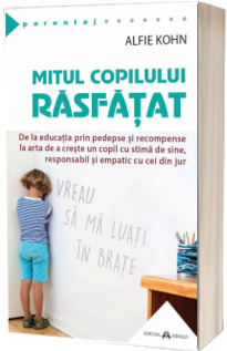 Mitul copilului rasfatat - De la educatia prin pedepse si recompense la arta de a creste un copil cu stima de sine, responsabil si empatic cu cei din jur