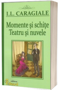 Momente si Schite. Teatru si Nuvele