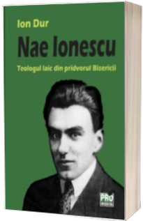 Nae Ionescu. Teologul laic din pridvorul Bisericii
