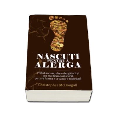 Nascuti pentru a alerga. Tribul ascuns, ultra-alergatori si cea mai frumoasa cursa pe care lumea n-a vazut-o niciodata - Christopher McDougall (Colectia IRun)