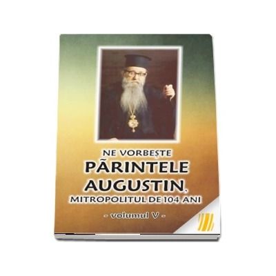 Ne vorbeste parintele Augustin, Mitropolitul de 104 ani (vol. V)