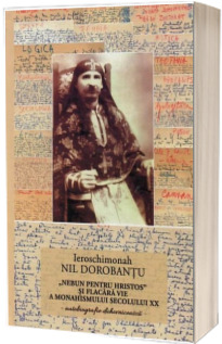 Nebun pentru Hristos si flacara vie a monahismului secolului XX - autobiografie duhovniceasca - Nil Dorobantu, Ieroschimonah