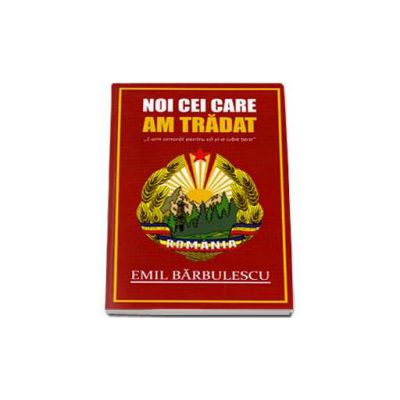 Noi cei care am tradat. L-am omorat pentru ca si-a iubit tara (Emil Barbulescu)