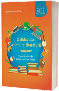 O didactica a limbii si literaturii romane. Provocari actuale pentru profesor si elev - Florentina Samihaian