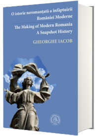 O istorie neromantata a infaptuirii Romaniei Moderne / The Making of Modern Romania. A Snapshot History O istorie neromantata a infaptuirii Romaniei Moderne / The Making of Modern Romania. A Snapshot History