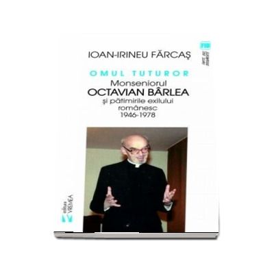Omul tuturor. Monseniorul Octavian Barlea si patimirile exilului romanesc 1946-1978 - Ion-Irineu Farcas