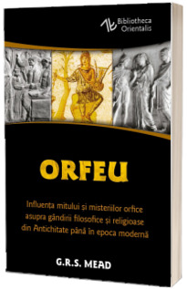 Orfeu. Influenta mitului si misteriilor orfice asupra gandirii filosofice si religioase din Antichitate pana in epoca moderna