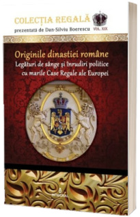 Originile dinastiei romane. Legaturi de sange si inrudiri politice cu marile Case Regale ale Europei