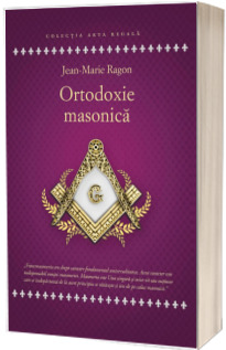 Ortodoxie Masonica. Istorie - Rituri - Doctrine -  Jean Marie Ragon