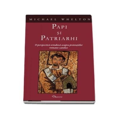 Papi si patriarhi. O perspectiva ortodoxa asupra pretentiilor romano-catolice - Michael Whelton