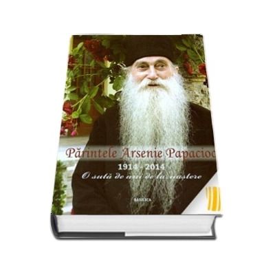 Parintele Arsenie Papacioc: 1914-2014. 100 de ani de la nastere.