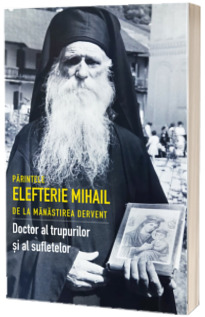 Parintele Elefterie Mihail de la manastirea Dervent. Doctor al trupurilor si al sufletelor