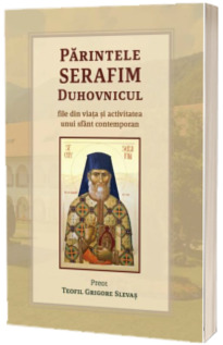 Parintele Serafim Duhovnicul. File din viata si activitatea unui sfant contemporan