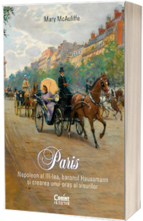 Paris. Napoleon al III-lea, baronul Haussmann si crearea unui oras al visurilor