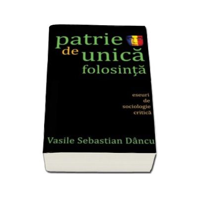 Patrie de unica folosinta. Eseuri de socilogie critica