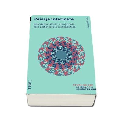 Peisaje interioare. Rescrierea istoriei emotionale prin psihoterapie psihanalitica - Corneliu Irimia