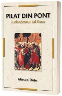 Pilat din Pont. Judecatorul lui Iisus Pilat din Pont. Judecatorul lui Iisus