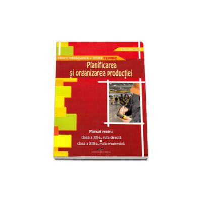 Planificarea si organizarea productiei, manual pentru clasa a XII-a, ruta directa si clasa a XIII-a, ruta progresiva