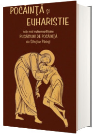 Pocainta si Euharistie. Cele mai cutremuratoare rugaciuni de pocainta ale Sfintilor Parinti
