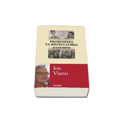 Frumusetea va mintui lumea si alte eseuri - Ion Vianu