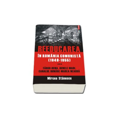 Reeducarea in Romania comunista (1949-1955). Vol. III: Targu-Ocna, Ocnele Mari, Canalul Dunare-Marea Neagra