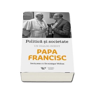 Politica si societate. Un dialog inedit - Papa Francisc intalniri cu Dominique Wolton