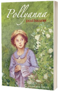Pollyanna, jocul bucuriei. Primul volum din serie - Eleanor H. Porter