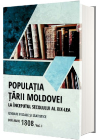 Populatia Tarii Moldovei la inceputul secolului al XIX-lea. Izvoare fiscale si statistice din anul 1808. Volumul I