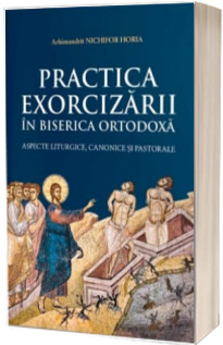 Practica Exorcizarii in Biserica Ortodoxa - aspecte liturgice, canonice  si pastorale