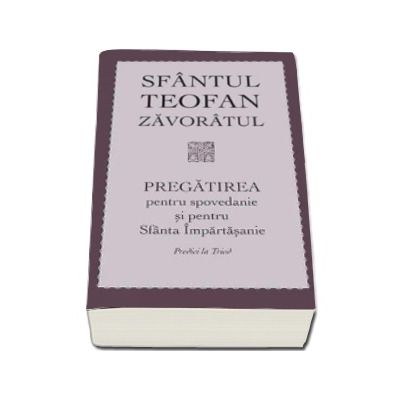 Pregatirea pentru spovedanie si pentru Sfanta Impartasanie. Predici la Triod - Teofan Zavoratul