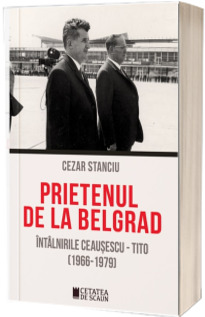 Prietenul de la Belgrad. Intalnirile Ceausescu - Tito (1966-1979)