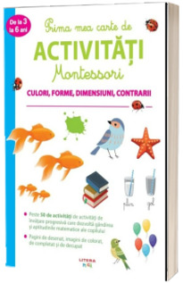 Prima mea carte de activitati Montessori. Culori, forme, dimensiuni, contrarii (de la 3 la 6 ani)