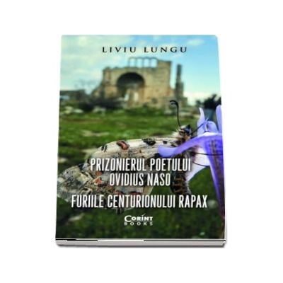 Prizonierul poetului Ovidius Naso sau Furiile centurionului Rapax - Liviu Lungu