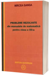 Probleme rezolvate din manualele de matematica pentru clasa a XII-a (Stare: noua, cu defecte la coperta)