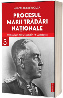 Procesul Marii Tradari Nationale. Maresalul Antonescu in fata istoriei, volumul 3