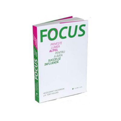 Focus - Priveste lumea altfel pentru a avea succes si influenta - Heidi Grant Halvorson