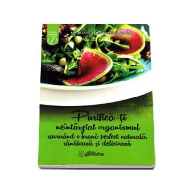 Purifica-ti neintarziat organismul savurand o hrana perfect naturala, sanatoasa si delicioasa - Florian Adel Gheorghita