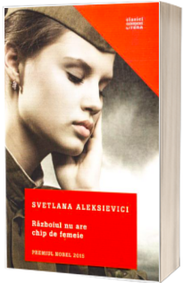 Razboiul nu are chip de femeie - Svetlana Aleksievici (Colectia Clasici Contemporani)