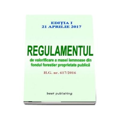 Regulamentul de valorificare a masei lemnoase din fondul forestier proprietate publica - Editia I - Actualizata la 21 aprilie 2017