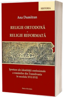 Religie ortodoxa. Religie reformata. Ipostaze ale identitatii confesionale a romanilor din Transilvania in secolele XVI - XVII