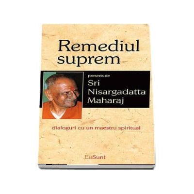 Remediul suprem. Dialoguri cu un maestru spiritual - Sri Nisargadatta Maharaj