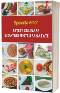 Retete culinare si sfaturi pentru sanatate - Editia a V-a revazuta si adaugita (Speranta Anton)